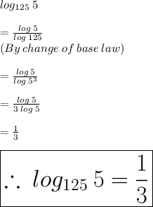 log_{125} \: 5   \\  \\= \frac{log \: 5 }{log \: {125}} \\(By \: change\:of \:base\:law) \\\\  = \frac{log \: 5 }{log \: { {5}^{3} }}  \\  \\ = \frac{log \: 5 }{3 \: log \: { {5}}}  \\  \\  =  \frac{1}{3}  \\  \\ \huge \red { \boxed{  \therefore  \: log_{125} \: 5   =  \frac{1}{3}}}