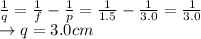 \frac{1}{q}=\frac{1}{f}-\frac{1}{p}=\frac{1}{1.5}-\frac{1}{3.0}=\frac{1}{3.0}\\\rightarrow q=3.0 cm