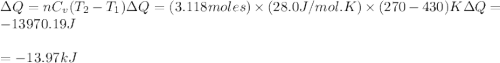 \Delta Q=nC_v(T_2-T_1)\Delta Q=(3.118moles)\times (28.0J/mol.K)\times (270-430)K\Delta Q=-13970.19J\\\\=-13.97kJ\\