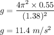 g=\dfrac{4\pi ^2\times 0.55}{(1.38)^2}\\\\g=11.4\ m/s^2