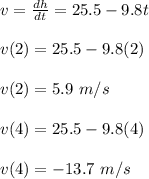 v = \frac{dh}{dt} = 25.5 - 9.8t\\\\v(2) = 25.5 - 9.8(2)\\\\v(2) = 5.9 \ m/s\\\\v(4) = 25.5 - 9.8(4)\\\\v(4) = -13.7 \ m/s