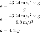 a =\dfrac{43.24 \;\rm m/s^{2} \times g}{g} \\\\ a =\dfrac{43.24 \;\rm m/s^{2} \times g}{9.8 \;\rm m/s^{2}} \\\\a = 4.41g