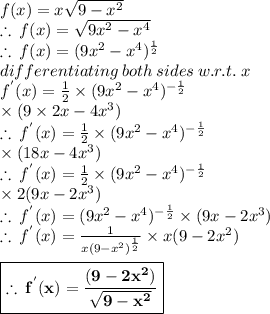 f(x) = x \sqrt{9 -  {x}^{2} }  \\  \therefore \: f(x) = \sqrt{9 {x}^{2}  -  {x}^{4} }  \\ \therefore \: f(x) = ({9 {x}^{2}  -  {x}^{4} } )^{ \frac{1}{2} }  \\ differentiating \: both \: sides \: w.r.t. \: x \\  {f}^{'}(x) =  \frac{1}{2}  \times ({9 {x}^{2}  -  {x}^{4} } )^{  - \frac{1}{2} } \\ \hspace{30 pt} \times (9 \times 2x - 4 {x}^{3} ) \\ \therefore \: {f}^{'}(x) =  \frac{1}{2}  \times ({9 {x}^{2}  -  {x}^{4} } )^{  - \frac{1}{2} }  \\\hspace{32 pt}\times (18x - 4 {x}^{3} )  \\ \therefore \: {f}^{'}(x) =  \frac{1}{2}  \times ({9 {x}^{2}  -  {x}^{4} } )^{  - \frac{1}{2} } \\\hspace{32 pt} \times 2(9x - 2 {x}^{3} )  \\  \therefore \: {f}^{'}(x) = ({9 {x}^{2}  -  {x}^{4} } )^{  - \frac{1}{2} }  \times (9x - 2 {x}^{3} )  \\ \therefore \: {f}^{'}(x) =  \frac{1}{x({9 -  {x}^{2} } )^{   \frac{1}{2} } }  \times x(9 - 2 {x}^{2} )  \\  \\   \:  \:  \:  \:  \:  \: \red{ \boxed{ \bold{\therefore \: {f}^{'}(x) =  \frac{(9 - 2 {x}^{2} ) }{ \sqrt{{9 -  {x}^{2} }}}}}}