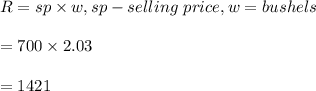 R=sp\times w, sp-selling \ price, w= bushels\\\\=700\times 2.03\\\\=1421