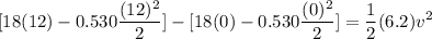 $[18(12)-0.530\frac{(12)^2}{2}]- [18(0)-0.530\frac{(0)^2}{2}] = \frac{1}{2}(6.2)v^2 $