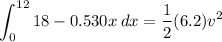 $\int_0^{12} 18-0.530x\: dx = \frac{1}{2}(6.2)v^2 $
