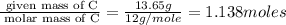 \frac{\text{ given mass of C}}{\text{ molar mass of C}}= \frac{13.65g}{12g/mole}=1.138moles