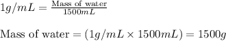 1g/mL=\frac{\text{Mass of water}}{1500mL}\\\\\text{Mass of water}=(1g/mL\times 1500mL)=1500g