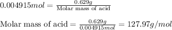 0.004915mol=\frac{0.629g}{\text{Molar mass of acid}}\\\\\text{Molar mass of acid}=\frac{0.629g}{0.004915mol}=127.97g/mol