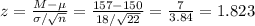 z=\frac{M-\mu}{\sigma/\sqrt{n}}=\frac{157-150}{18/\sqrt{22}}  =\frac{7}{3.84} =1.823