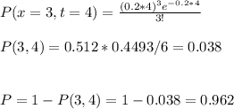 P(x=3,t=4)=\frac{(0.2*4)^3e^{-0.2*4}}{3!}\\\\P(3,4)=0.512*0.4493/6=0.038\\\\\\P=1-P(3,4)=1-0.038=0.962