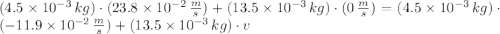 (4.5\times 10^{-3}\,kg)\cdot (23.8\times 10^{-2}\,\frac{m}{s} )+(13.5\times 10^{-3}\,kg})\cdot (0\,\frac{m}{s} ) = (4.5\times 10^{-3}\,kg)\cdot (-11.9\times 10^{-2}\,\frac{m}{s} )+(13.5\times 10^{-3}\,kg})\cdot v
