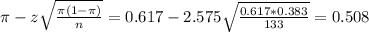 \pi - z\sqrt{\frac{\pi(1-\pi)}{n}} = 0.617 - 2.575\sqrt{\frac{0.617*0.383}{133}} = 0.508