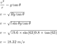 \dfrac{v^2}{r}=g\tan\theta\\\\v=\sqrt{Rg\tan\theta} \\\\v=\sqrt{l\sin\theta g\tan\theta}\\\\v=\sqrt{19.6\times \sin(63)9.8\times \tan(63)}\\\\v=18.32\ m/s
