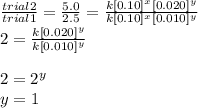 \frac{trial 2}{trial 1} = \frac{5.0}{2.5} = \frac{k[0.10]^{x} [0.020]^{y}}{k[0.10]^{x}[0.010]^{y}} \\2 = \frac{k[0.020]^{y}}{k[0.010]^{y}} \\\\2 = 2^{y}\\y = 1