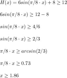 H(x)=6sin(\pi /8\cdot x)+8\geq12\\\\6sin(\pi /8\cdot x)\geq 12-8\\\\sin(\pi /8\cdot x)\geq4/6\\\\sin(\pi /8\cdot x)\geq2/3\\\\\pi /8\cdot x\geq arcsin(2/3)\\\\\pi /8\cdot x\geq 0.73\\\\x\geq 1.86