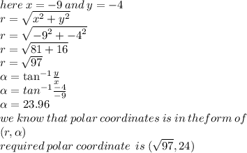 here \: x =  - 9 \: and \: y =  - 4 \\ r =  \sqrt{ {x}^{2} +  {y}^{2}  }  \\ r =  \sqrt{ { - 9}^{2} +  { - 4}^{2} }   \\ r =  \sqrt{81 + 16}  \\ r =  \sqrt{97}  \\     \alpha  =  { \tan}^{ - 1}  \frac{y}{x}  \\  \alpha  = tan ^{ - 1}  \frac{ - 4}{ - 9}  \\  \alpha  = 23.96 \\ we \: know \: that \: polar \: coordinates \: is \: in \: theform \: of \:  \\(  r, \alpha ) \\ required \: polar \: coordinate \:  \: is \: ( \sqrt{97} ,24)