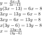 y =  \frac{6x - 8}{3x - 13} \\ y(3x - 13) = 6x - 8 \\ 3xy - 13y = 6x - 8 \\ 3xy - 6x = 13y - 8 \\ x(3y - 6) = 13y - 8 \\ x =  \frac{13y - 8}{(3y - 6)}