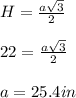 H = \frac{a\sqrt{3} }{2} \\\\22 = \frac{a\sqrt{3} }{2} \\\\a = 25.4 in