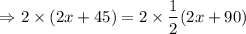 $\Rightarrow 2\times (2x+45)=2\times \frac{1}{2} (2x + 90)