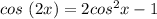 cos \ (2x)=2cos^2x-1