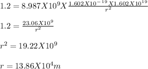 1.2 = 8.987X 10^9 X\frac{1.602 X 10^-^1^9 X 1.602 X 10^1^9}{r^2} \\\\1.2 = \frac{23.06 X 10^9}{r^2} \\\\r^2 = 19.22 X 10^9\\\\r = 13.86 X 10^4m