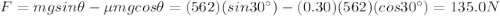 F=mg sin \theta - \mu mg cos \theta = (562)(sin 30^{\circ})-(0.30)(562)(cos 30^{\circ})=135.0 N