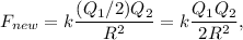 F_{new} = k\dfrac{(Q_1/2)Q_2}{R^2} =  k\dfrac{Q_1Q_2}{2R^2},