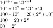 10^{x+2}=20^{x+1}\\10^{x}*10^{2}=20^{x}*20\\100*10^{x}=20*2^{x}*10^{x}\\100=20*2^{x}\\50=2^{x}