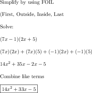 \text{Simplify by using FOIL}\\\\\text{(First, Outside, Inside, Last}\\\\\text{Solve:}\\\\(7x-1)(2x+5)\\\\(7x)(2x)+(7x)(5)+(-1)(2x)+(-1)(5)\\\\14x^2+35x-2x-5\\\\\text{Combine like terms}\\\\\boxed{14x^2+33x-5}