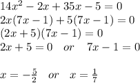 14 {x}^{2}   - 2x + 35x - 5 = 0 \\ 2x(7x - 1) + 5(7x - 1) = 0 \\ (2x + 5)(7x - 1) = 0 \\ 2x + 5 = 0 \:  \:  \:  \: or \:  \:  \:  \:  \: 7x - 1 = 0 \\ \\  x =  -  \frac{5}{2}  \:  \:  \:  \: or \:  \:  \:  \: x =  \frac{1}{7}