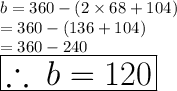 b = 360 \degree - (2 \times 68 \degree + 104 \degree) \\  = 360 \degree - (136\degree + 104 \degree) \\  = 360 \degree - 240 \degree\\    \:  \: \huge \red{ \boxed{\therefore \: b = 120 \degree}}