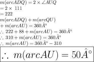 m(arc ADQ)=2 \times \angle AUQ \\   \hspace{64 pt}= 2\times \: 111 \degree \\  \hspace{64 pt}= 222 \degree \\ m(arc ADQ) + m(arc QU) \\+m(arc AU) = 360° \\  \therefore \: 222 \degree + 88 \degree +m(arc AU) = 360° \\ \therefore \: 310 \degree +m(arc AU) = 360°  \\ \therefore \: m(arc AU) = 360°  - 310 \degree  \\   \huge \red{ \boxed{\therefore \: m(arc AU) = 50°}} \\