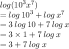 log( {10}^{3}  {x}^{7} ) \\ =  log  \: {10}^{3}  + log \:  {x}^{7}  \\  = 3 \: log \: 10 + 7 \: log \: x \\  = 3 \times 1 +  7 \: log \: x \\   = 3 +  7 \: log \: x \\  \\