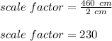scale\ factor=\frac{460\ cm}{2\ cm}\\\\scale\ factor=230