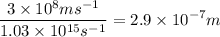 $\frac{3\times 10^{8} ms^{-1}}{1.03\times10^{15}s^{-1}} = 2.9\times 10^{-7} m