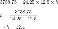 3758.75 = 24.25\times 12.5\times h\\\\h = \dfrac{3758.75}{24.25\times 12.5}\\\\\Rightarrow h = 12.4