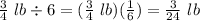 \frac{3}{4}\ lb\div6=(\frac{3}{4}\ lb)(\frac{1}{6})=\frac{3}{24}\ lb