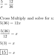 \dfrac{5}{x}=\dfrac{12}{36}\\\\\\\text{Cross Multiply and solve for x:}\\5(36)=12x\\\\\dfrac{5(36)}{12}=x\\\\5(3)=x\\\\\large\boxed{15}=x