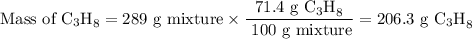 \text{Mass of C$_{3}$H}_{8} = \text{289 g mixture} \times \dfrac{\text{71.4 g C$_{3}$H}_{8}}{\text{ 100 g mixture}} = \text{206.3 g C$_{3}$H}_{8}