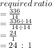 required \: ratio  \\ =  \frac{336}{14}  \\  =  \frac{336 \div 14}{14 \div 14}   \\  =  \frac{24}{1}  \\  = 24 \:  :  \: 1