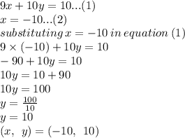 9x + 10y = 10...(1) \\ x =  - 10...(2) \\ substituting \: x =  - 10 \: in \: equation \: (1) \\ 9 \times ( - 10) + 10y = 10 \\  - 90 + 10y = 10 \\ 10y = 10 + 90 \\ 10y = 100 \\ y =  \frac{100}{10}  \\ y = 10 \\ (x, \:  \: y) = ( - 10, \:  \: 10)