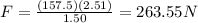 F= \frac{(157.5)(2.51)}{1.50}=263.55 N