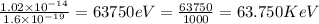 \frac{1.02\times 10^{-14}}{1.6\times 10^{-19}}=63750eV=\frac{63750}{1000}=63.750KeV