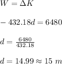 W=\Delta K\\\\-432.18d=6480\\\\d=\frac{6480}{432.18}\\\\d=14.99\approx 15\ m