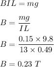 BIL=mg\\\\B=\dfrac{mg}{IL}\\\\B=\dfrac{0.15\times 9.8}{13\times 0.49}\\\\B=0.23\ T