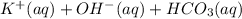 K^{+}(aq)  + OH^{-}(aq)  + HCO_{3}(aq)