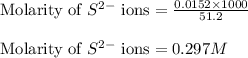 \text{Molarity of }S^{2-}\text{ ions}=\frac{0.0152\times 1000}{51.2}\\\\\text{Molarity of }S^{2-}\text{ ions}=0.297M