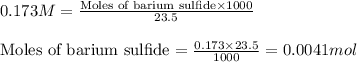 0.173M=\frac{\text{Moles of barium sulfide}\times 1000}{23.5}\\\\\text{Moles of barium sulfide}=\frac{0.173\times 23.5}{1000}=0.0041mol