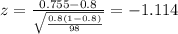 z=\frac{0.755 -0.8}{\sqrt{\frac{0.8(1-0.8)}{98}}}=-1.114